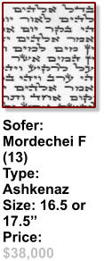 Sofer:  Mordechei F (13) Type: Ashkenaz Size: 16.5 or 17.5” Price: $38,000